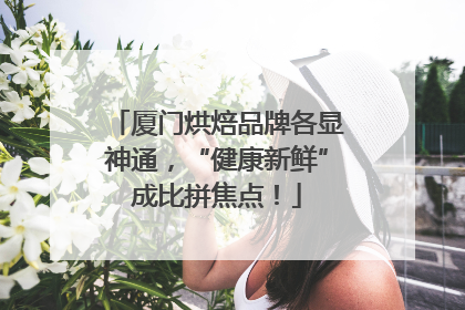 厦门烘焙品牌各显神通，“健康新鲜”成比拼焦点！