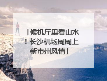 候机厅里看山水！长沙机场周周上新市州风情