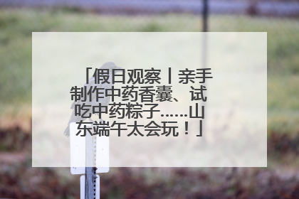 假日观察丨亲手制作中药香囊、试吃中药粽子……山东端午太会玩！