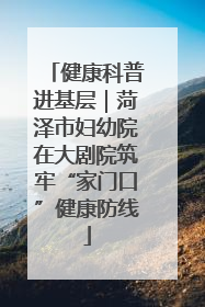 健康科普进基层｜菏泽市妇幼院在大剧院筑牢“家门口”健康防线