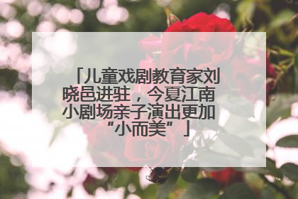 儿童戏剧教育家刘晓邑进驻，今夏江南小剧场亲子演出更加“小而美”