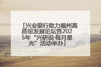 兴业银行助力福州高质量发展论坛暨2025年“兴研说·每月星光”活动举办