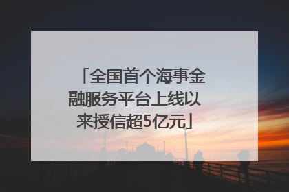 全国首个海事金融服务平台上线以来授信超5亿元