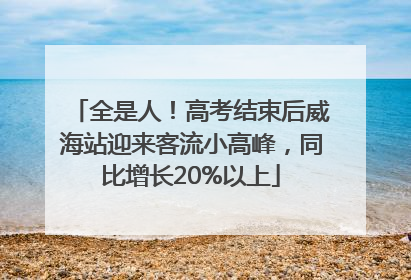 全是人！高考结束后威海站迎来客流小高峰，同比增长20%以上