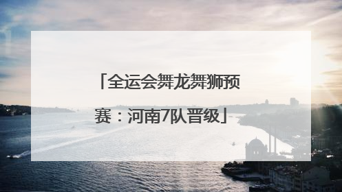 全运会舞龙舞狮预赛：河南7队晋级