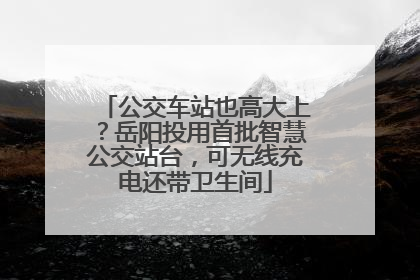公交车站也高大上？岳阳投用首批智慧公交站台，可无线充电还带卫生间