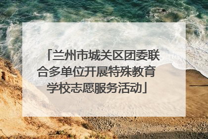 兰州市城关区团委联合多单位开展特殊教育学校志愿服务活动