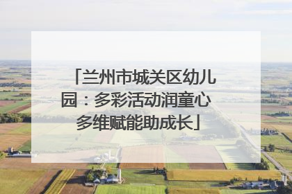 兰州市城关区幼儿园：多彩活动润童心 多维赋能助成长