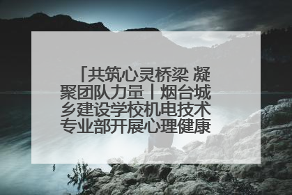 共筑心灵桥梁 凝聚团队力量丨烟台城乡建设学校机电技术专业部开展心理健康讲座及团辅活动