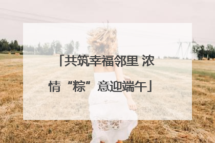 共筑幸福邻里 浓情“粽”意迎端午