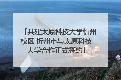 共建太原科技大学忻州校区 忻州市与太原科技大学合作正式签约