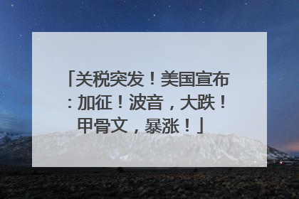 关税突发！美国宣布：加征！波音，大跌！甲骨文，暴涨！