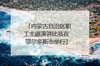 内蒙古自治区职工主题演讲比赛在鄂尔多斯市举行
