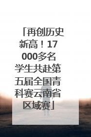 再创历史新高！17000多名学生共赴第五届全国青科赛云南省区域赛