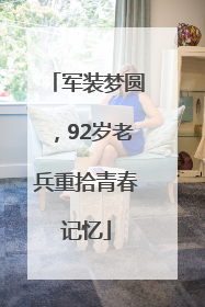 军装梦圆，92岁老兵重拾青春记忆