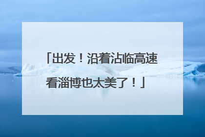 出发！沿着沾临高速看淄博也太美了！