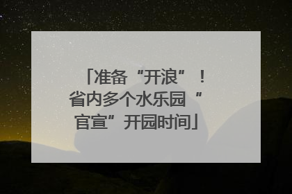 准备“开浪”！省内多个水乐园“官宣”开园时间