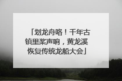 划龙舟咯！千年古镇里桨声响，黄龙溪恢复传统龙船大会