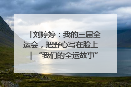 刘婷婷：我的三届全运会，把野心写在脸上｜“我们的全运故事”全民征文大赛