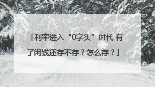 利率进入“0字头”时代 有了闲钱还存不存？怎么存？