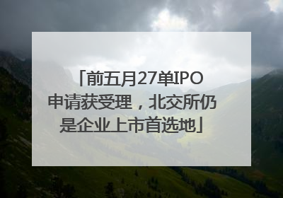 前五月27单IPO申请获受理，北交所仍是企业上市首选地