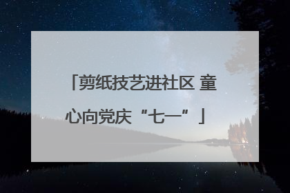剪纸技艺进社区 童心向党庆“七一”