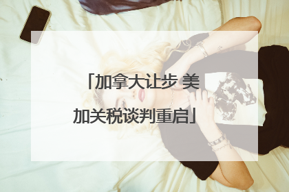 加拿大让步 美加关税谈判重启