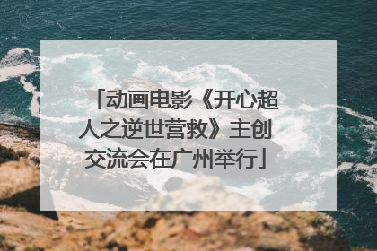 动画电影《开心超人之逆世营救》主创交流会在广州举行
