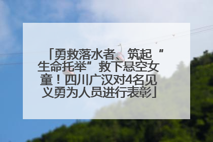 勇救落水者、筑起“生命托举”救下悬空女童！四川广汉对4名见义勇为人员进行表彰
