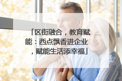 区街融合，教育赋能：西点飘香进企业，赋能生活添幸福