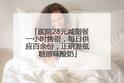 医院28元减脂餐一小时售罄，每日供应百余份，正研发低糖原味酸奶