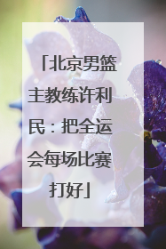 北京男篮主教练许利民：把全运会每场比赛打好