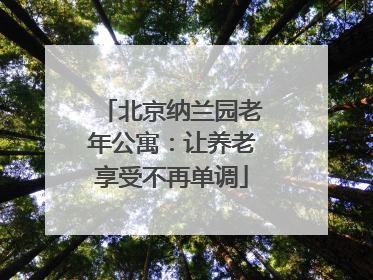 北京纳兰园老年公寓：让养老享受不再单调