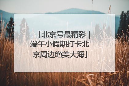 北京号最精彩｜端午小假期打卡北京周边绝美大海