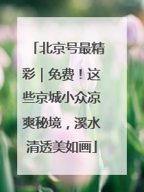 北京号最精彩｜免费！这些京城小众凉爽秘境，溪水清透美如画