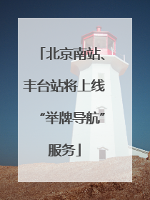 北京南站、丰台站将上线“举牌导航”服务