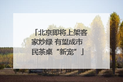 北京即将上架客家炒绿 有望成市民茶桌“新宠”