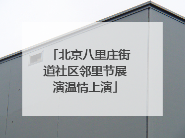 北京八里庄街道社区邻里节展演温情上演