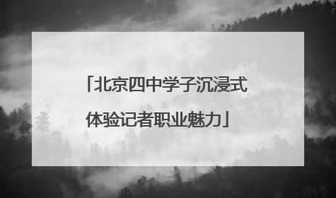 北京四中学子沉浸式体验记者职业魅力