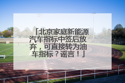 北京家庭新能源汽车指标中签后放弃，可直接转为油车指标？谣言！