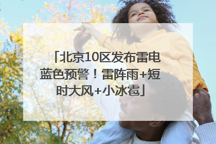 北京10区发布雷电蓝色预警！雷阵雨+短时大风+小冰雹
