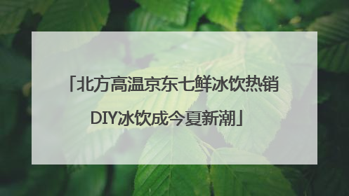北方高温京东七鲜冰饮热销 DIY冰饮成今夏新潮