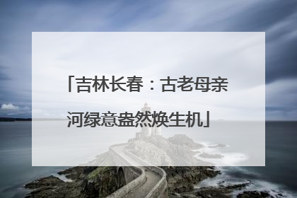 吉林长春：古老母亲河绿意盎然焕生机