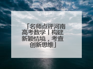 名师点评河南高考数学丨构建新颖情境，考查创新思维