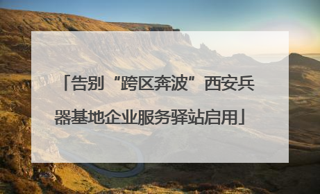 告别“跨区奔波”西安兵器基地企业服务驿站启用