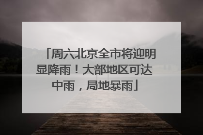 周六北京全市将迎明显降雨！大部地区可达中雨，局地暴雨