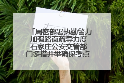 周密部署执勤警力 加强路面疏导力度 石家庄公安交管部门多措并举确保考点周边交通环境良好