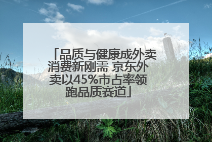 品质与健康成外卖消费新刚需 京东外卖以45%市占率领跑品质赛道
