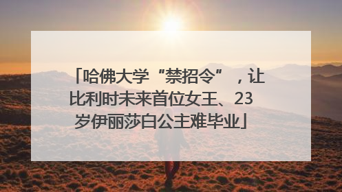 哈佛大学“禁招令”，让比利时未来首位女王、23岁伊丽莎白公主难毕业
