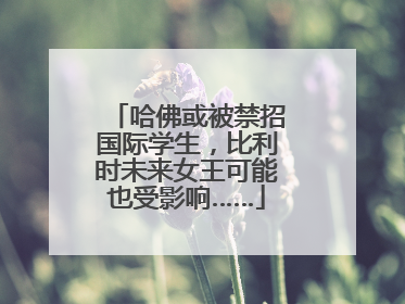 哈佛或被禁招国际学生，比利时未来女王可能也受影响……